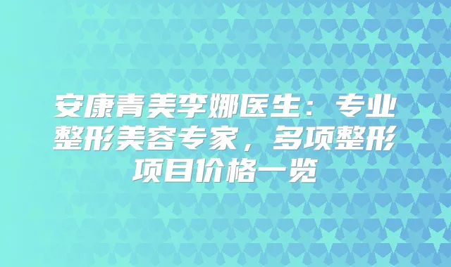 安康青美李娜医生：专业整形美容专家，多项整形项目价格一览