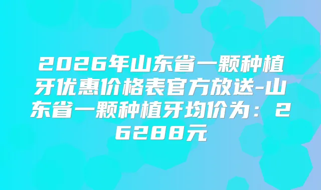 2026年山东省一颗种植牙优惠价格表官方放送-山东省一颗种植牙均价为:26288元