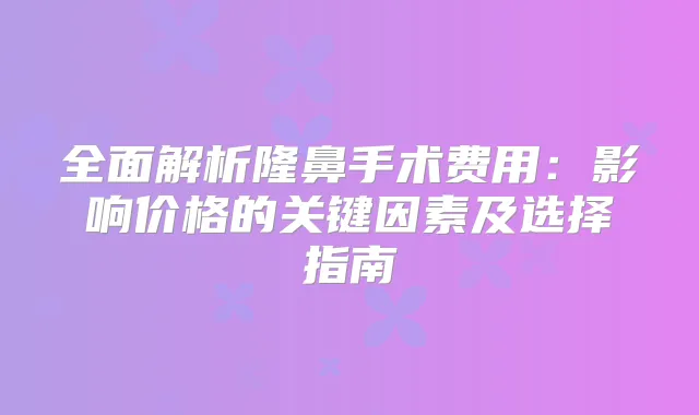 全面解析隆鼻手术费用：影响价格的关键因素及选择指南