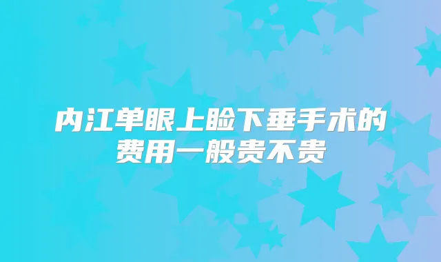 内江单眼上睑下垂手术的费用一般贵不贵