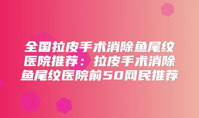全国拉皮手术消除鱼尾纹医院推荐：拉皮手术消除鱼尾纹医院前50网民推荐