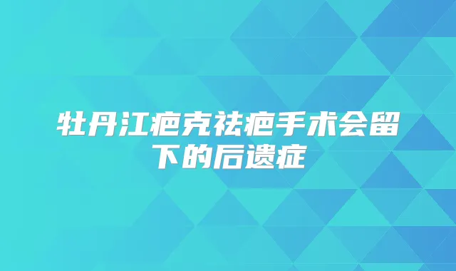 牡丹江疤克祛疤手术会留下的后遗症