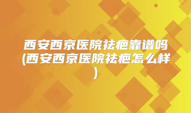 西安西京医院祛疤靠谱吗(西安西京医院祛疤怎么样)