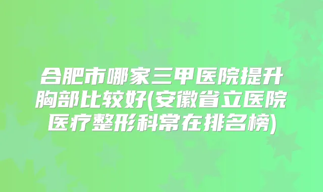 合肥市哪家三甲医院提升胸部比较好(安徽省立医院医疗整形科常在排名榜)