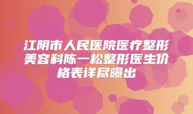 江阴市人民医院医疗整形美容科陈一松整形医生价格表详尽曝出