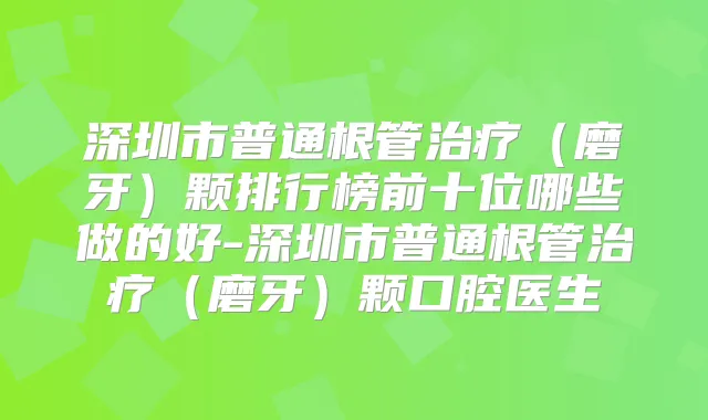 深圳市普通根管（磨牙）颗排行榜前十位哪些做的好-深圳市普通根管（磨牙）颗口腔医生