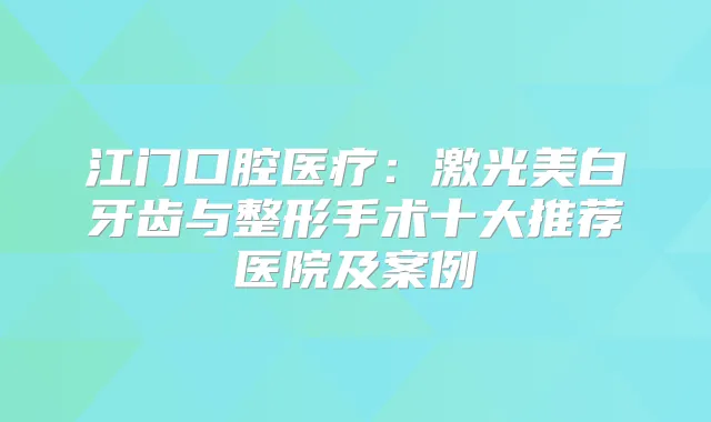 江门口腔医疗：激光美白牙齿与整形手术十大推荐医院及案例