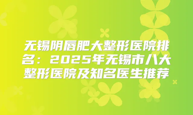 无锡阴唇肥大整形医院排名：2025年无锡市八大整形医院及知名医生推荐