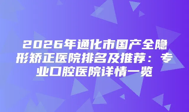 2026年通化市国产全隐形矫正医院排名及推荐：专业口腔医院详情一览
