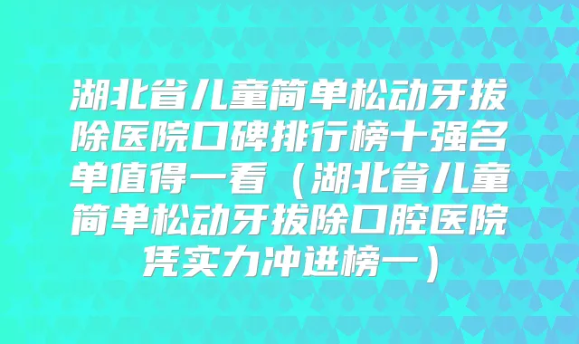 湖北省儿童简单松动牙拔除医院口碑排行榜十强名单值得一看（湖北省儿童简单松动牙拔除口腔医院凭实力冲进榜一）