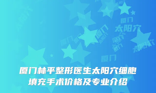 厦门林平整形医生太阳穴细胞填充手术价格及专业介绍
