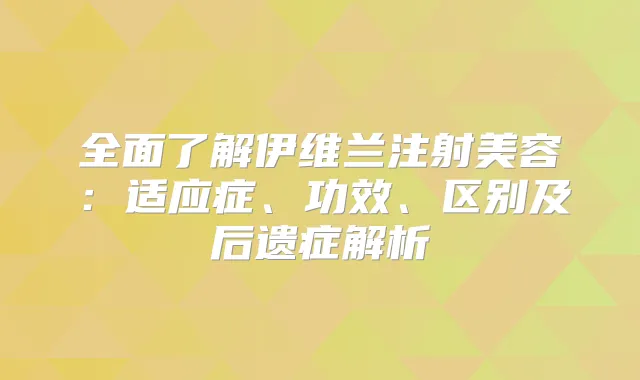 全面了解伊维兰注射美容：适应症、功效、区别及后遗症解析