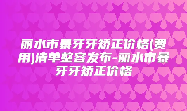 丽水市暴牙牙矫正价格(费用)清单整容发布-丽水市暴牙牙矫正价格