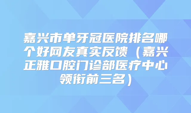 嘉兴市单牙冠医院排名哪个好网友真实反馈(嘉兴正雅口腔门诊部医疗中心领衔前三名)
