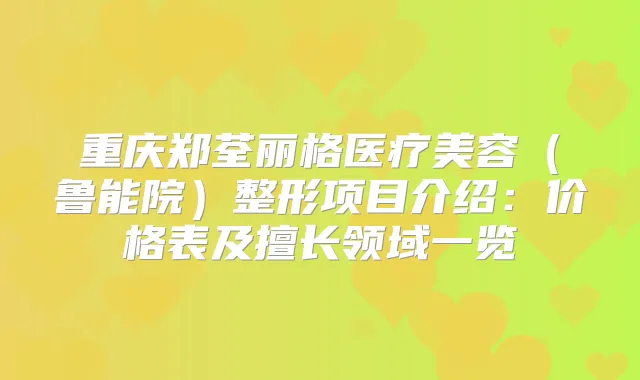 重庆郑荃丽格医疗美容（鲁能院）整形项目介绍：价格表及擅长领域一览