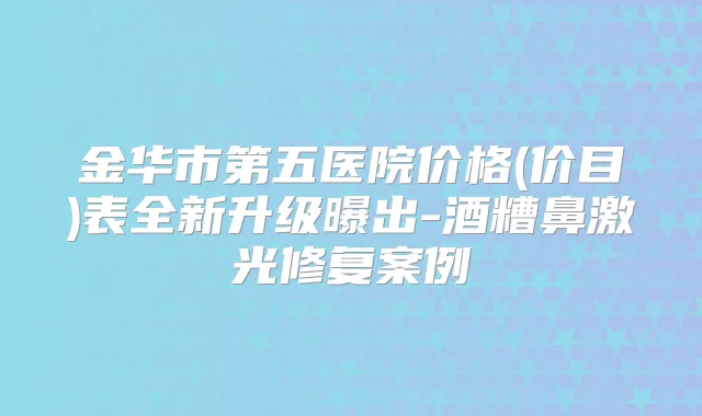 金华市第五医院价格(价目)表全新升级曝出-酒糟鼻激光修复案例