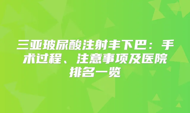 三亚玻尿酸注射丰下巴：手术过程、注意事项及医院排名一览