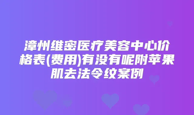 漳州维密医疗美容中心价格表(费用)有没有呢附苹果肌去法令纹案例