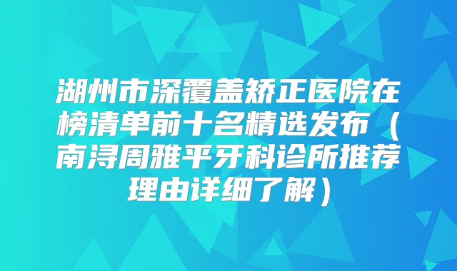 湖州市深覆盖矫正医院在榜清单前十名精选发布（南浔周雅平牙科诊所推荐理由详细了解）