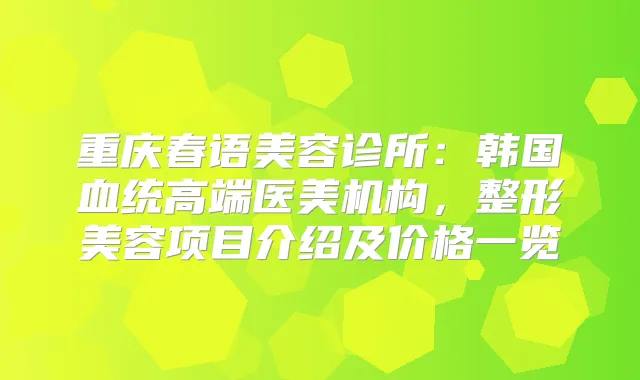 重庆春语美容诊所：韩国血统高端医美机构，整形美容项目介绍及价格一览