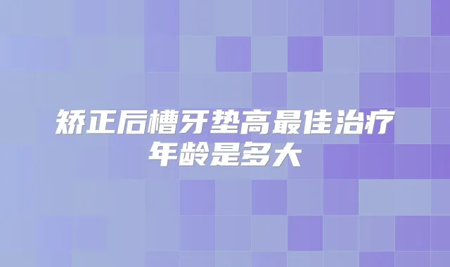 矫正后槽牙垫高佳年龄是多大