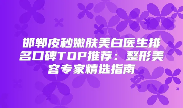 邯郸皮秒嫩肤美白医生排名口碑TOP推荐：整形美容专家精选指南
