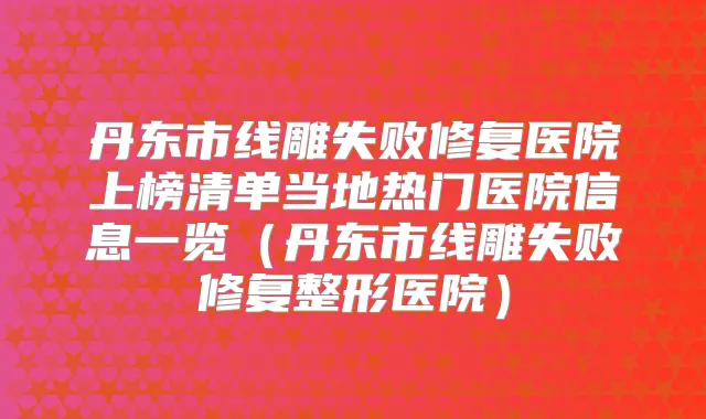 丹东市线雕失败修复医院上榜清单当地热门医院信息一览（丹东市线雕失败修复整形医院）