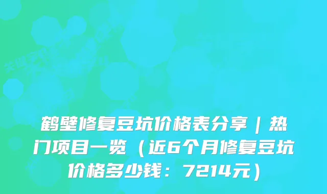 鹤壁修复豆坑价格表分享｜热门项目一览（近6个月修复豆坑价格多少钱：7214元）