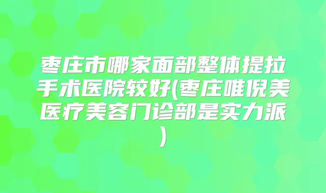 枣庄市哪家面部整体提拉手术医院较好(枣庄唯倪美医疗美容门诊部是实力派)
