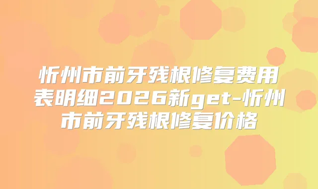 忻州市前牙残根修复费用表明细2026新get-忻州市前牙残根修复价格