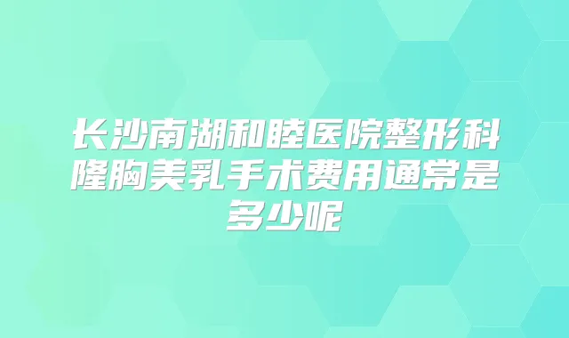 长沙南湖和睦医院整形科隆胸美乳手术费用通常是多少呢