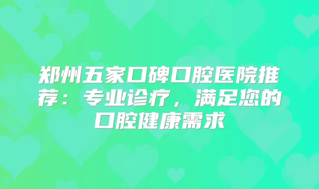 郑州五家口碑口腔医院推荐:专业诊疗,满足您的口腔健康需求