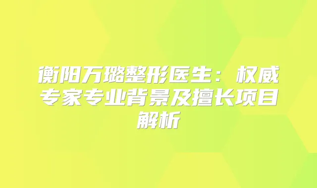衡阳万璐整形医生:专家专业背景及擅长项目解析