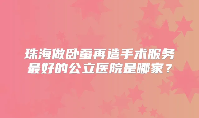 珠海做卧蚕再造手术服务好的公立医院是哪家？