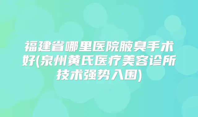 福建省哪里医院腋臭手术好(泉州黄氏医疗美容诊所技术强势入围)