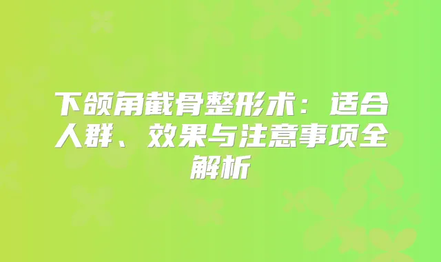 下颌角截骨整形术：适合人群、效果与注意事项全解析