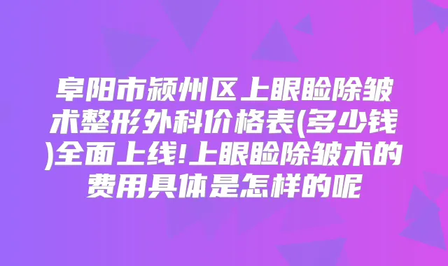 阜阳市颍州区上眼睑除皱术整形外科价格表(多少钱)全面上线!上眼睑除皱术的费用具体是怎样的呢