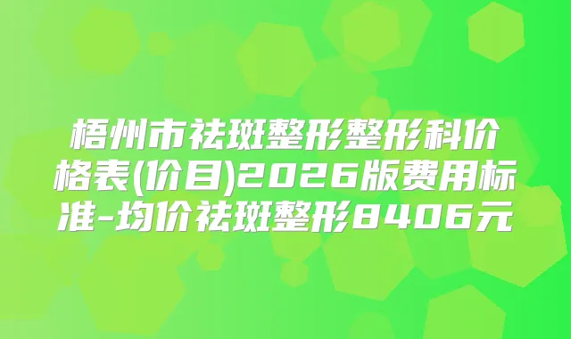 梧州市祛斑整形整形科价格表(价目)2026版费用标准-均价祛斑整形8406元