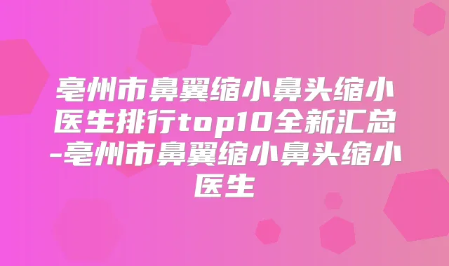 亳州市鼻翼缩小鼻头缩小医生排行top10全新汇总-亳州市鼻翼缩小鼻头缩小医生