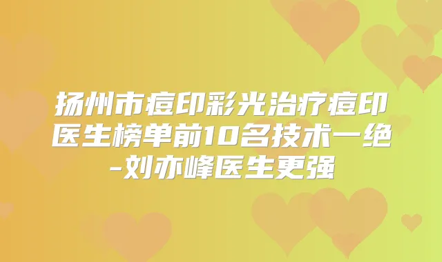 扬州市痘印彩光痘印医生榜单前10名技术一绝-刘亦峰医生更强