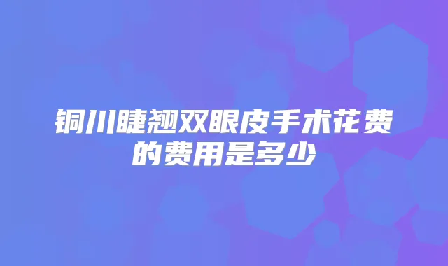 铜川睫翘双眼皮手术花费的费用是多少