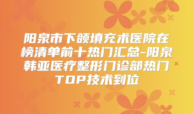 阳泉市下颌填充术医院在榜清单前十热门汇总-阳泉韩亚医疗整形门诊部热门TOP技术到位
