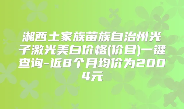 湘西土家族苗族自治州光子激光美白价格(价目)一键查询-近8个月均价为2004元