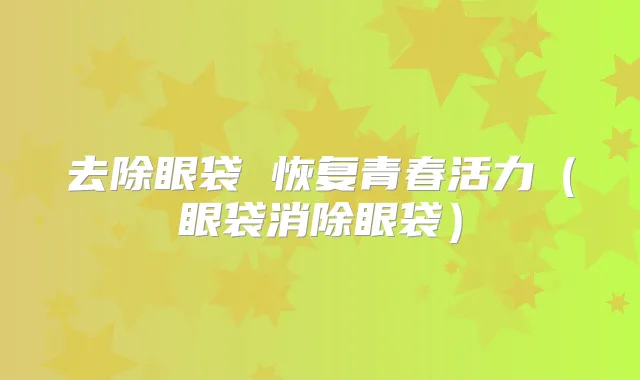 去除眼袋 恢复青春活力(眼袋消除眼袋)