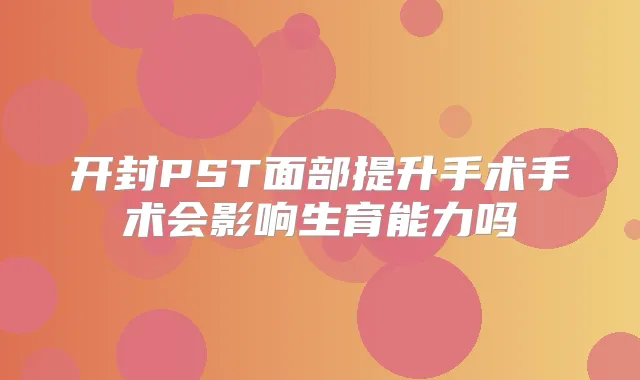 开封PST面部提升手术手术会影响生育能力吗