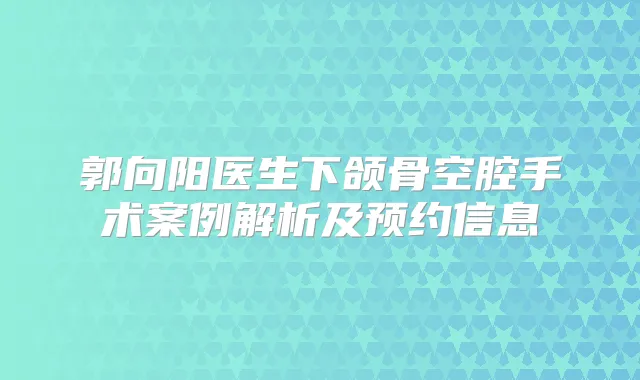 郭向阳医生下颌骨空腔手术案例解析及预约信息