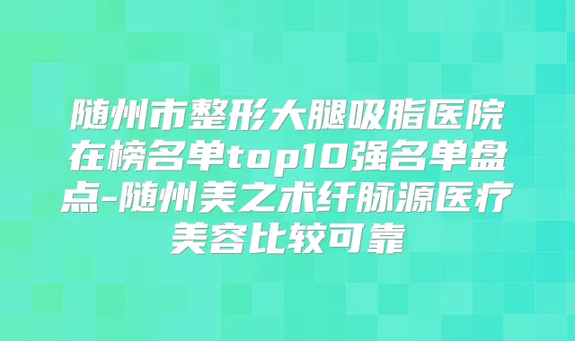 随州市整形大腿吸脂医院在榜名单top10强名单盘点-随州美之术纤脉源医疗美容比较可靠
