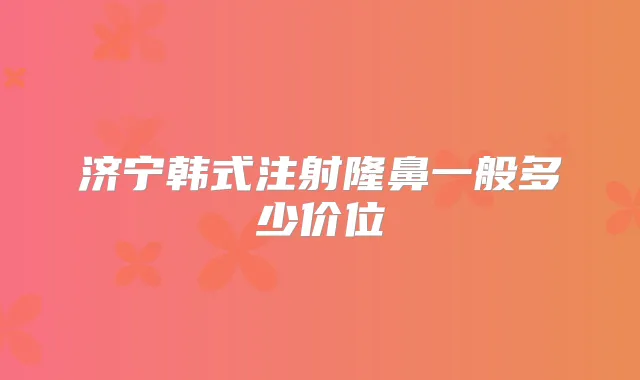 济宁韩式注射隆鼻一般多少价位