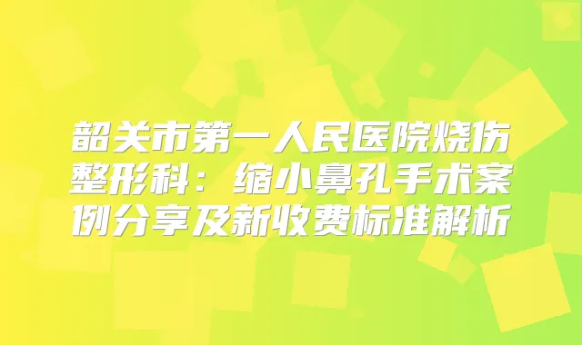 韶关市第一人民医院烧伤整形科：缩小鼻孔手术案例分享及新收费标准解析