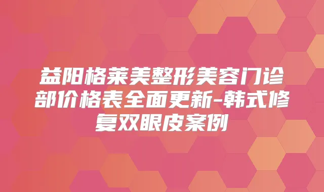 益阳格莱美整形美容门诊部价格表全面更新-韩式修复双眼皮案例